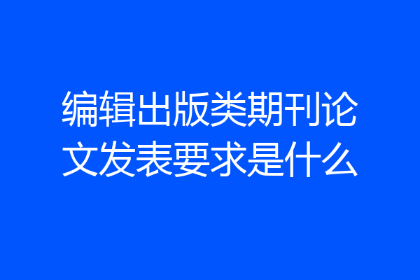 编辑出版类期刊论文发表要求是什么
