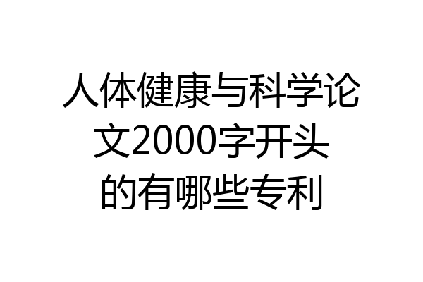 人体健康与科学论文2000字开头的有哪些专利