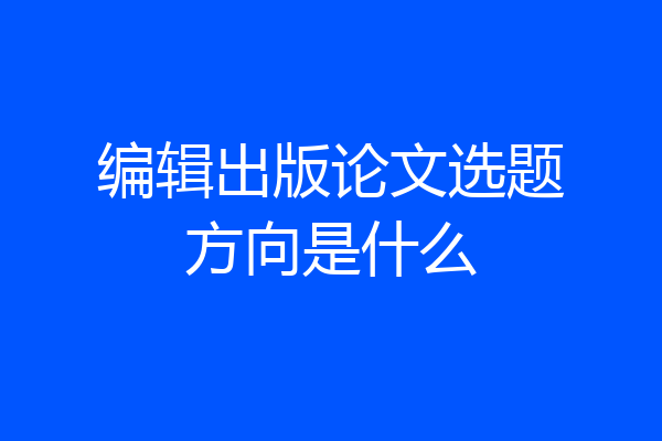 编辑出版论文选题方向是什么
