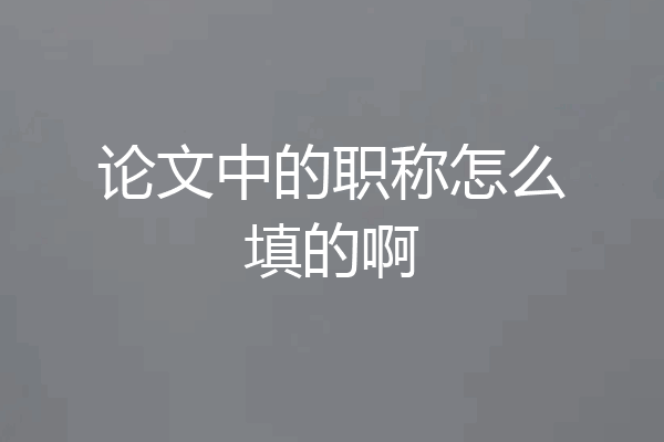 论文中的职称怎么填的啊