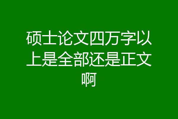 硕士论文四万字以上是全部还是正文啊