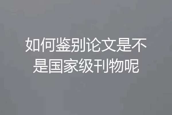 如何鉴别论文是不是国家级刊物呢