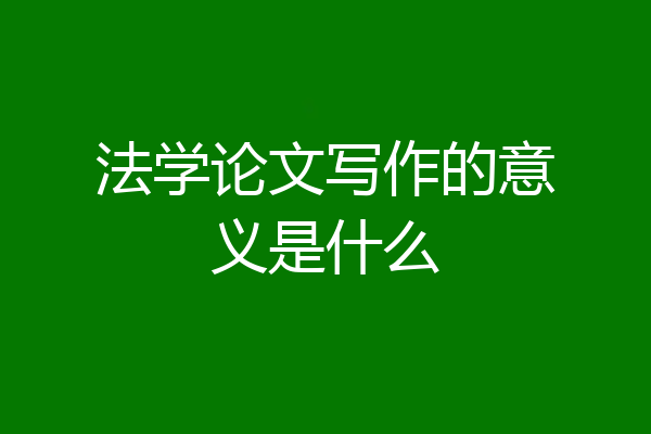法学论文写作的意义是什么