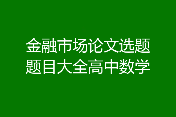 金融市场论文选题题目大全高中数学