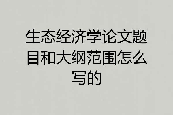 生态经济学论文题目和大纲范围怎么写的