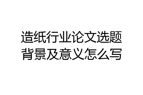 造纸行业论文选题背景及意义怎么写