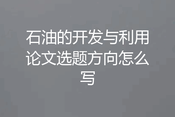 石油的开发与利用论文选题方向怎么写
