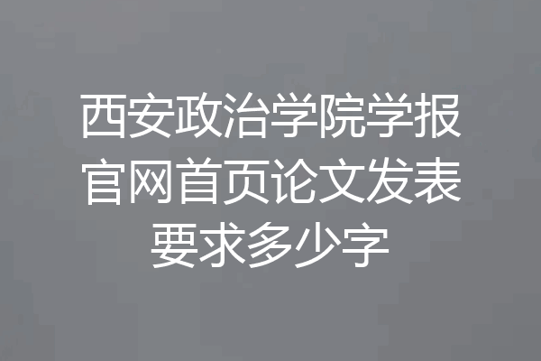 西安政治学院学报官网首页论文发表要求多少字