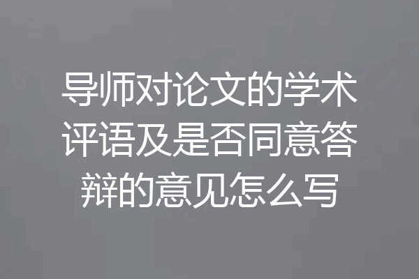 导师对论文的学术评语及是否同意答辩的意见怎么写