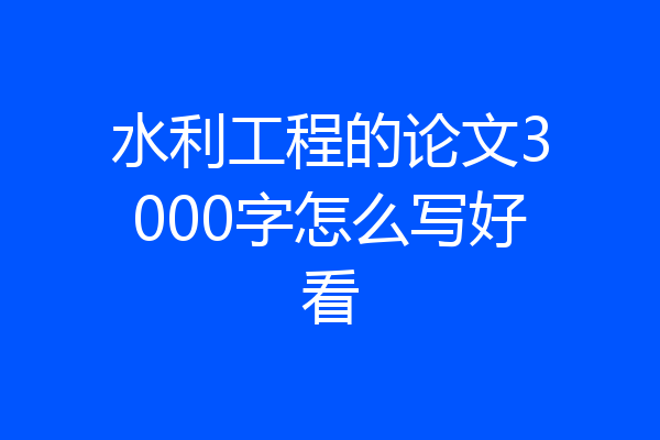 水利工程的论文3000字怎么写好看