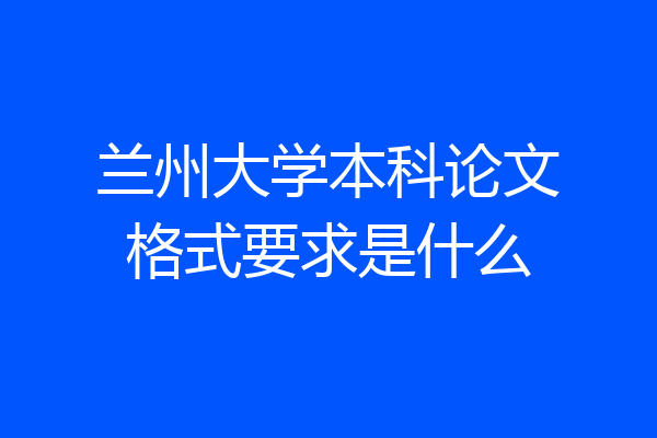 兰州大学本科论文格式要求是什么
