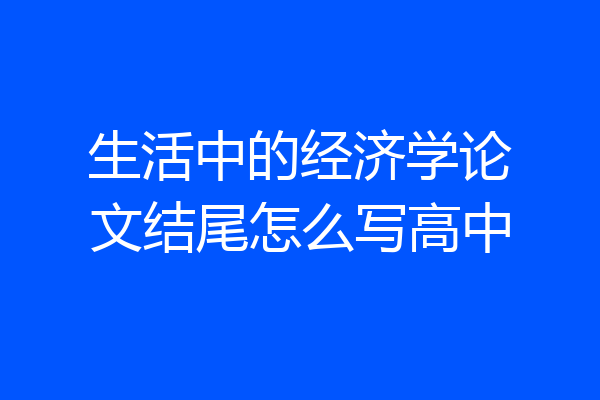 生活中的经济学论文结尾怎么写高中
