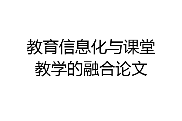 教育信息化与课堂教学的融合论文
