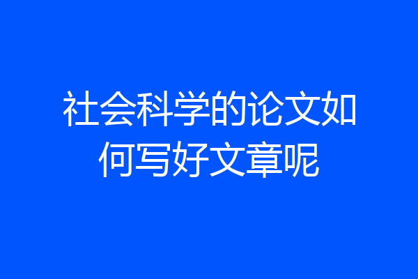社会科学的论文如何写好文章呢