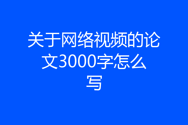 关于网络视频的论文3000字怎么写