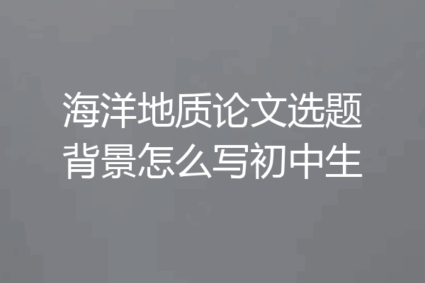 海洋地质论文选题背景怎么写初中生