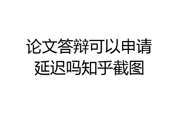 论文答辩可以申请延迟吗知乎截图