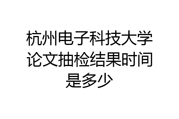 杭州电子科技大学论文抽检结果时间是多少