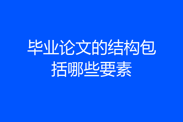 毕业论文的结构包括哪些要素