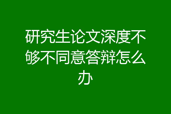 研究生论文深度不够不同意答辩怎么办