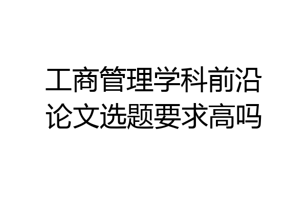工商管理学科前沿论文选题要求高吗