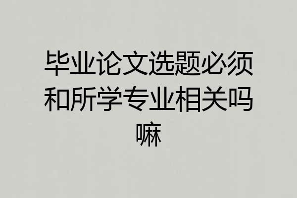 毕业论文选题必须和所学专业相关吗嘛