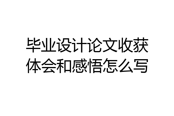 毕业设计论文收获体会和感悟怎么写