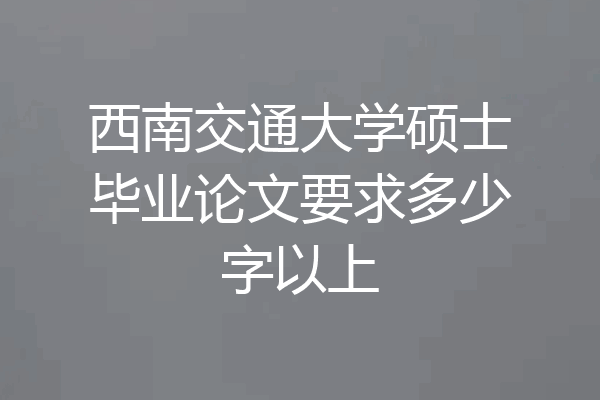 西南交通大学硕士毕业论文要求多少字以上