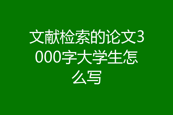 文献检索的论文3000字大学生怎么写