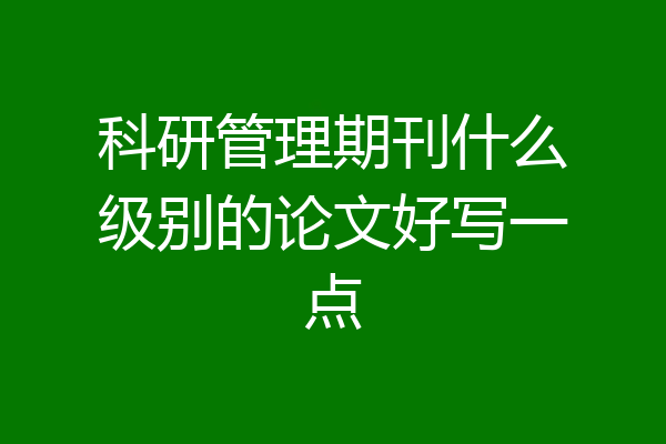 科研管理期刊什么级别的论文好写一点