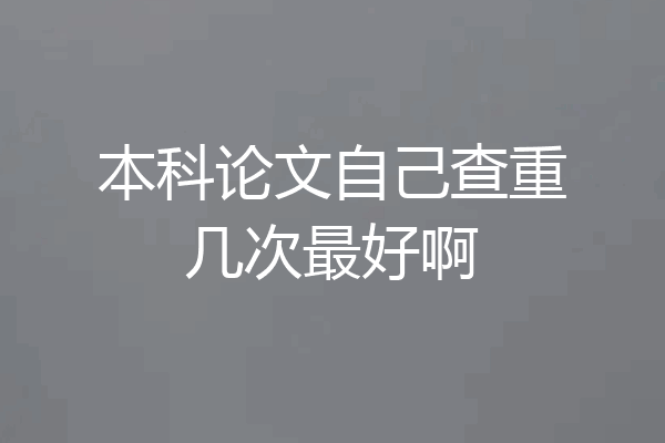 本科论文自己查重几次最好啊