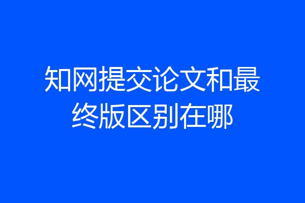 知网提交论文和最终版区别在哪