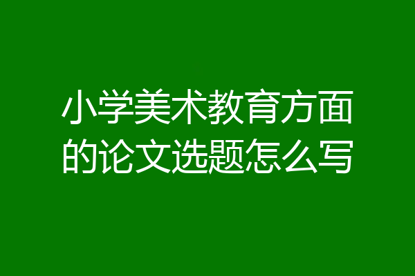 小学美术教育方面的论文选题怎么写