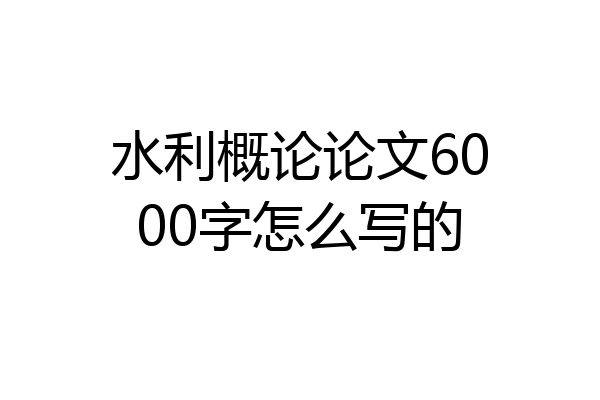 水利概论论文6000字怎么写的