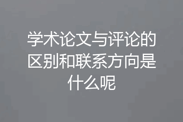 学术论文与评论的区别和联系方向是什么呢