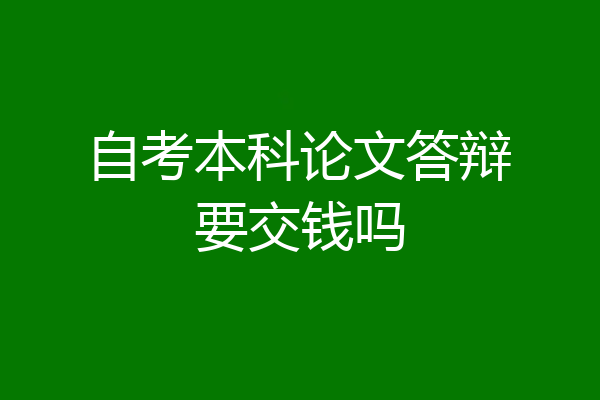 自考本科论文答辩要交钱吗