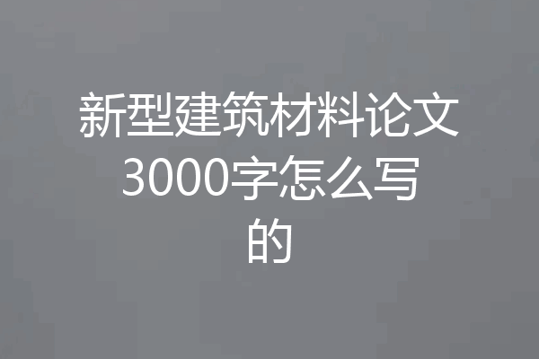 新型建筑材料论文3000字怎么写的