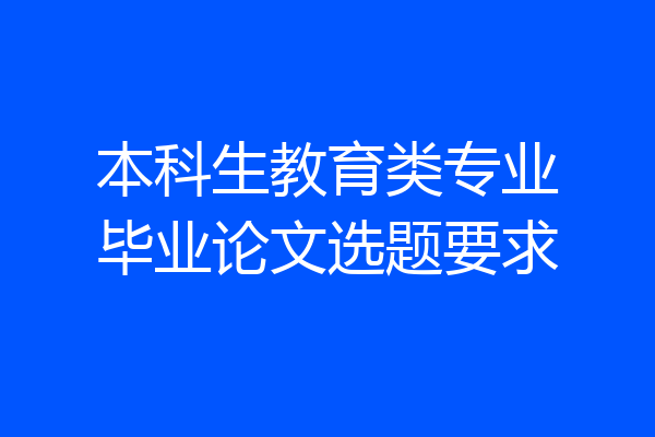 本科生教育类专业毕业论文选题要求