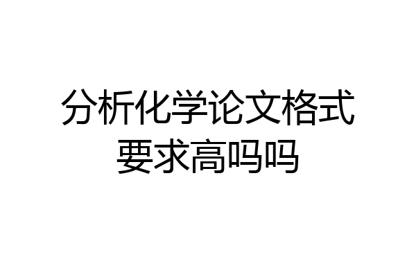分析化学论文格式要求高吗吗