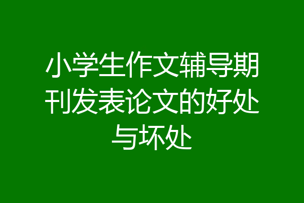 小学生作文辅导期刊发表论文的好处与坏处