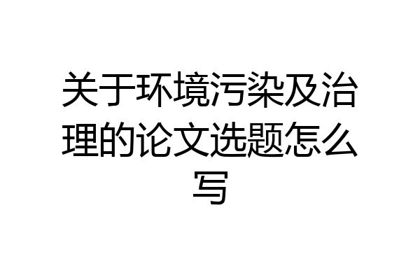 关于环境污染及治理的论文选题怎么写