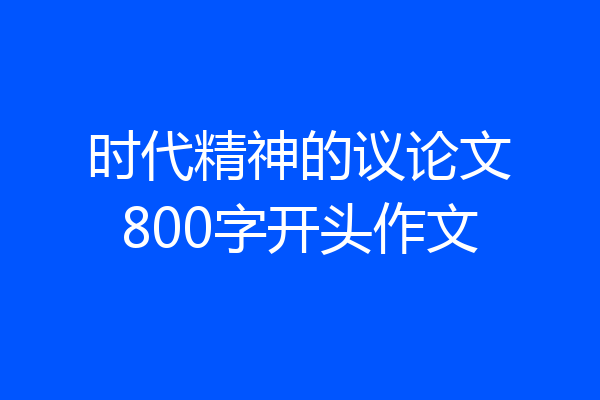 时代精神的议论文800字开头作文