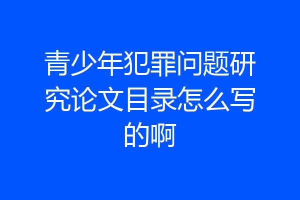 青少年犯罪问题研究论文目录怎么写的啊