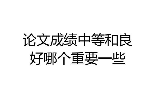 论文成绩中等和良好哪个重要一些