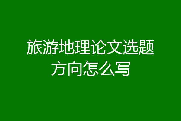 旅游地理论文选题方向怎么写