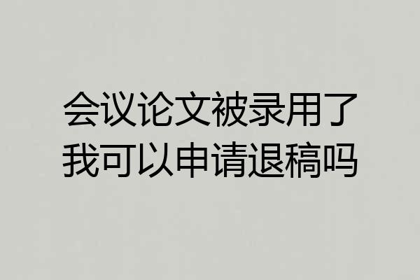 会议论文被录用了我可以申请退稿吗