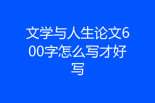文学与人生论文600字怎么写才好写