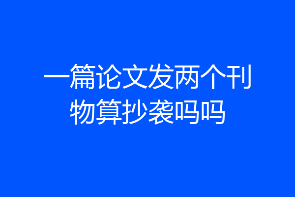 一篇论文发两个刊物算抄袭吗吗