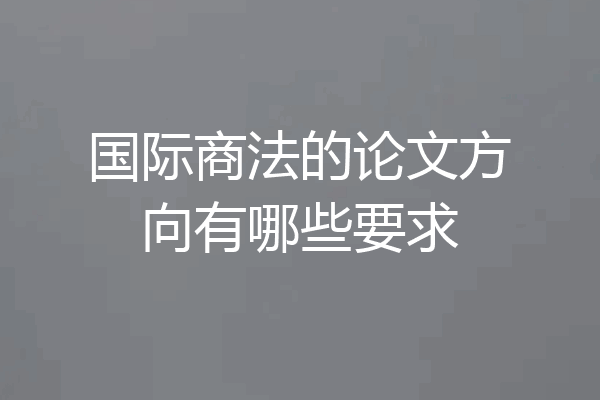 国际商法的论文方向有哪些要求