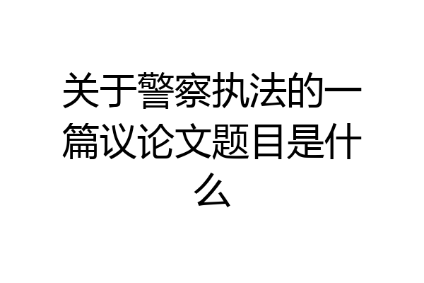 关于警察执法的一篇议论文题目是什么